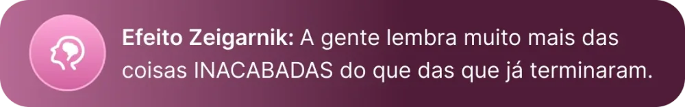 Efeito Zeigarnik: a gente lembra muito mais das coisas inacabadas do que das que já terminaram.